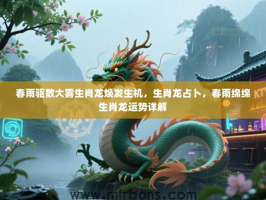 春雨驱散大雾生肖龙焕发生机，生肖龙占卜，春雨绵绵生肖龙运势详解