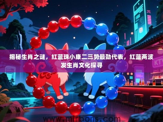 揭秘生肖之谜，红蓝珠小康二三势最劲代表，红蓝两波发生肖文化探寻