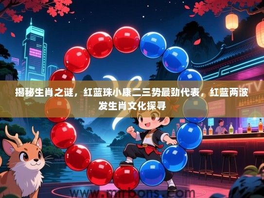 揭秘生肖之谜，红蓝珠小康二三势最劲代表，红蓝两波发生肖文化探寻