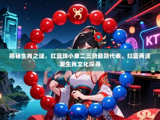 揭秘生肖之谜，红蓝珠小康二三势最劲代表，红蓝两波发生肖文化探寻
