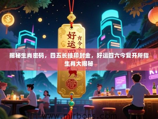 揭秘生肖密码，四五长挂印封金，好运四六今复开所指生肖大揭秘