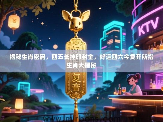 揭秘生肖密码，四五长挂印封金，好运四六今复开所指生肖大揭秘
