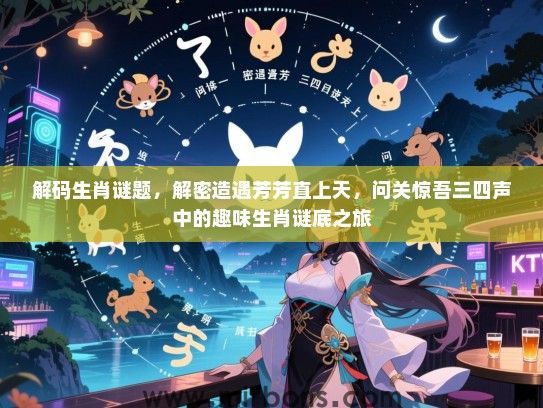 解码生肖谜题，解密造遇芳芳直上天，问关惊吾三四声中的趣味生肖谜底之旅