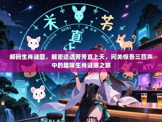 解码生肖谜题，解密造遇芳芳直上天，问关惊吾三四声中的趣味生肖谜底之旅