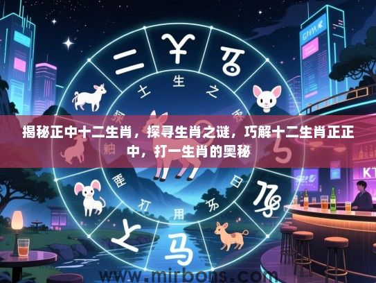 揭秘正中十二生肖，探寻生肖之谜，巧解十二生肖正正中，打一生肖的奥秘