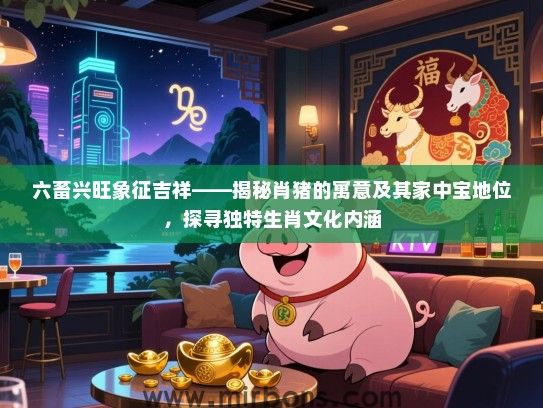 六畜兴旺象征吉祥——揭秘肖猪的寓意及其家中宝地位,探寻独特生肖文化内涵 六畜兴旺象征吉祥——揭秘肖猪的寓意及其家中宝地位,探寻独特生肖文化内涵