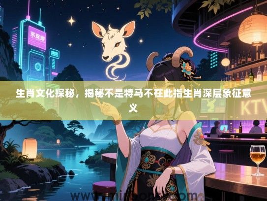 生肖文化探秘，揭秘不是特马不在此指生肖深层象征意义