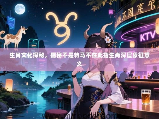 生肖文化探秘，揭秘不是特马不在此指生肖深层象征意义
