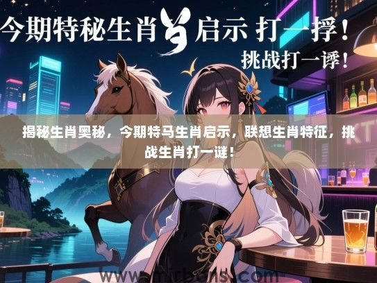 揭秘生肖奥秘，今期特马生肖启示，联想生肖特征，挑战生肖打一谜！