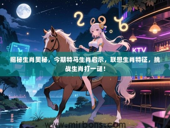 揭秘生肖奥秘，今期特马生肖启示，联想生肖特征，挑战生肖打一谜！