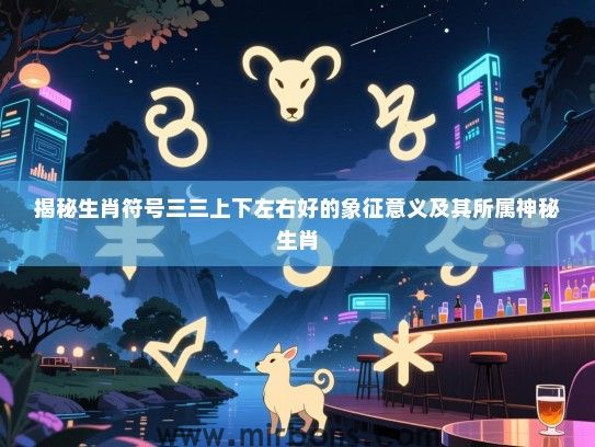 揭秘生肖符号三三上下左右好的象征意义及其所属神秘生肖 揭秘生肖符号三三上下左右好的象征意义及其所属神秘生肖