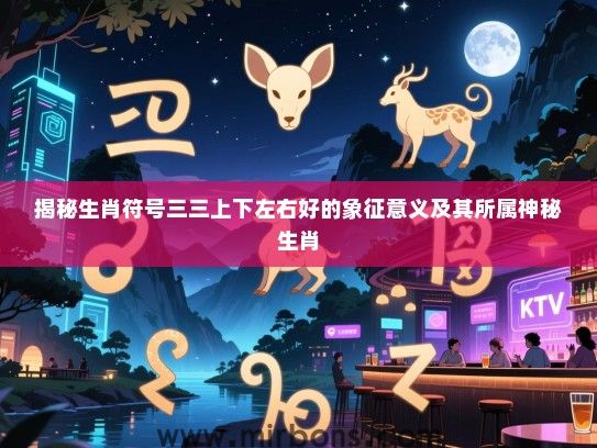 揭秘生肖符号三三上下左右好的象征意义及其所属神秘生肖 揭秘生肖符号三三上下左右好的象征意义及其所属神秘生肖