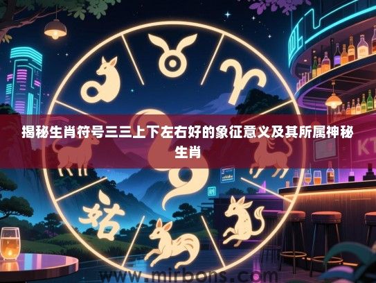 揭秘生肖符号三三上下左右好的象征意义及其所属神秘生肖 揭秘生肖符号三三上下左右好的象征意义及其所属神秘生肖