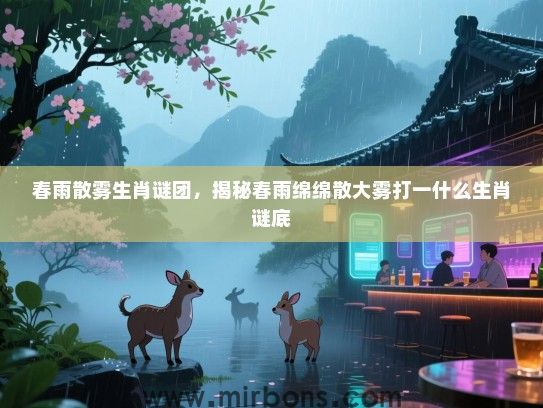 春雨散雾生肖谜团，揭秘春雨绵绵散大雾打一什么生肖谜底