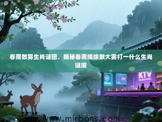 春雨散雾生肖谜团，揭秘春雨绵绵散大雾打一什么生肖谜底