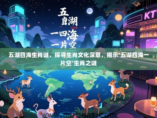 五湖四海生肖谜，探寻生肖文化深意，揭示‘五湖四海一片空’生肖之谜