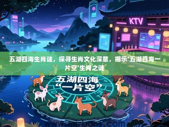 五湖四海生肖谜，探寻生肖文化深意，揭示‘五湖四海一片空’生肖之谜
