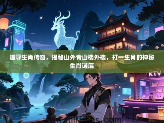 追寻生肖传奇，揭秘山外青山楼外楼，打一生肖的神秘生肖谜底