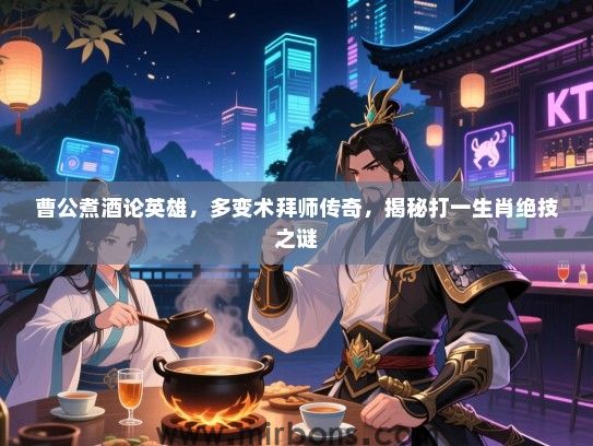曹公煮酒论英雄，多变术拜师传奇，揭秘打一生肖绝技之谜