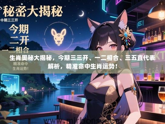 生肖奥秘大揭秘，今期三三开、一二相合、三五直代表解析，精准命中生肖运势！