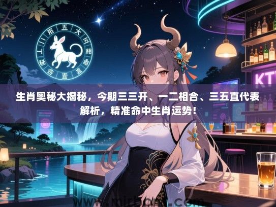 生肖奥秘大揭秘，今期三三开、一二相合、三五直代表解析，精准命中生肖运势！