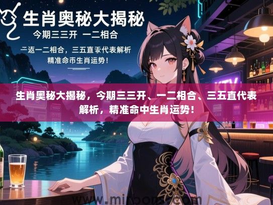 生肖奥秘大揭秘，今期三三开、一二相合、三五直代表解析，精准命中生肖运势！