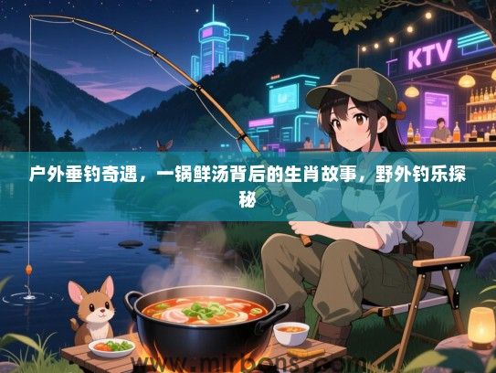 户外垂钓奇遇，一锅鲜汤背后的生肖故事，野外钓乐探秘