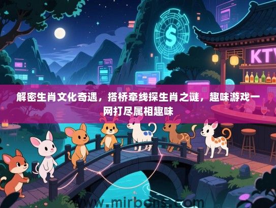 解密生肖文化奇遇，搭桥牵线探生肖之谜，趣味游戏一网打尽属相趣味