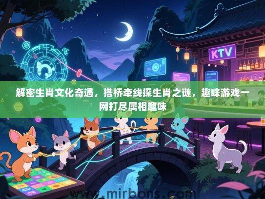 解密生肖文化奇遇，搭桥牵线探生肖之谜，趣味游戏一网打尽属相趣味