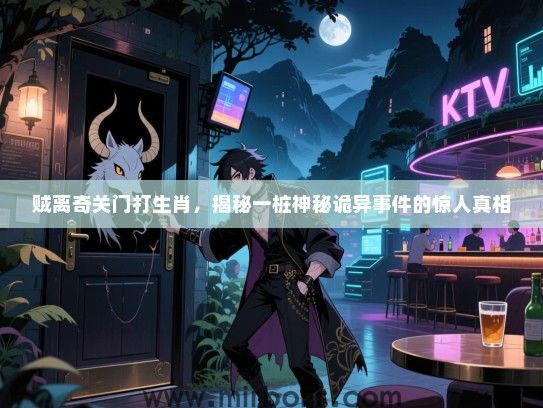 贼离奇关门打生肖，揭秘一桩神秘诡异事件的惊人真相