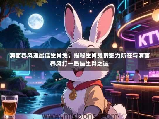 满面春风迎最佳生肖兔，揭秘生肖兔的魅力所在与满面春风打一最佳生肖之谜