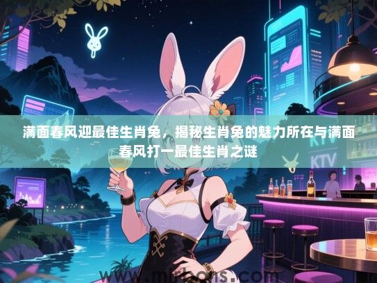满面春风迎最佳生肖兔，揭秘生肖兔的魅力所在与满面春风打一最佳生肖之谜