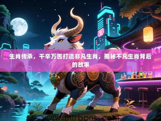 生肖传承,千辛万苦打造非凡生肖,揭秘不凡生肖背后的故事 生肖传承,千辛万苦打造非凡生肖,揭秘不凡生肖背后的故事