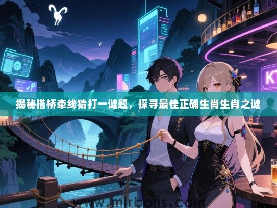 揭秘搭桥牵线猜打一谜题,探寻最佳正确生肖生肖之谜 揭秘搭桥牵线猜打一谜题,探寻最佳正确生肖生肖之谜