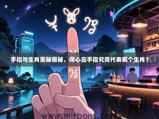 手指与生肖奥秘揭秘，得心应手指究竟代表哪个生肖？