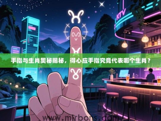 手指与生肖奥秘揭秘，得心应手指究竟代表哪个生肖？