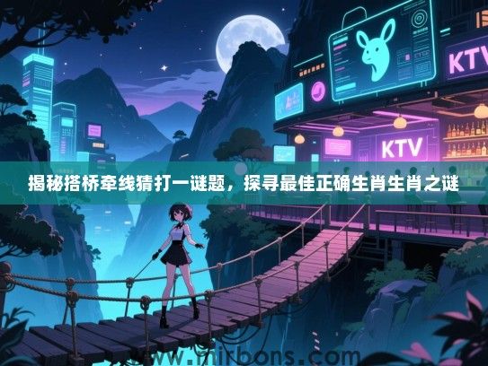 揭秘搭桥牵线猜打一谜题,探寻最佳正确生肖生肖之谜 揭秘搭桥牵线猜打一谜题,探寻最佳正确生肖生肖之谜