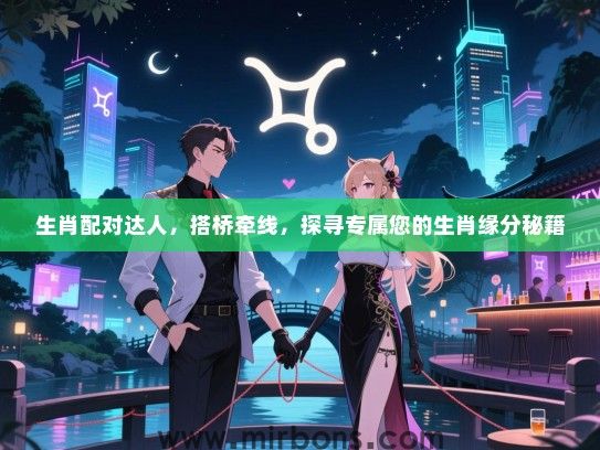 生肖配对达人,搭桥牵线,探寻专属您的生肖缘分秘籍 生肖配对达人,搭桥牵线,探寻专属您的生肖缘分秘籍