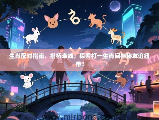 生肖配对指南，搭桥牵线，探索打一生肖间神秘友谊纽带！