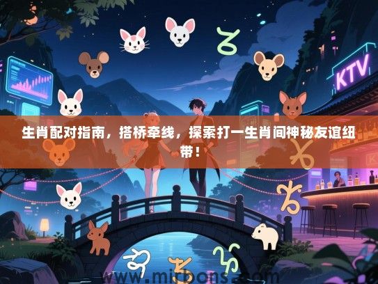 生肖配对指南，搭桥牵线，探索打一生肖间神秘友谊纽带！