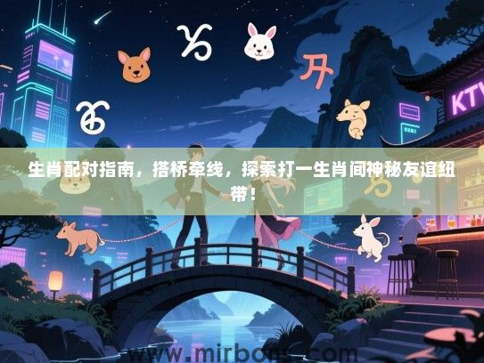 生肖配对指南，搭桥牵线，探索打一生肖间神秘友谊纽带！