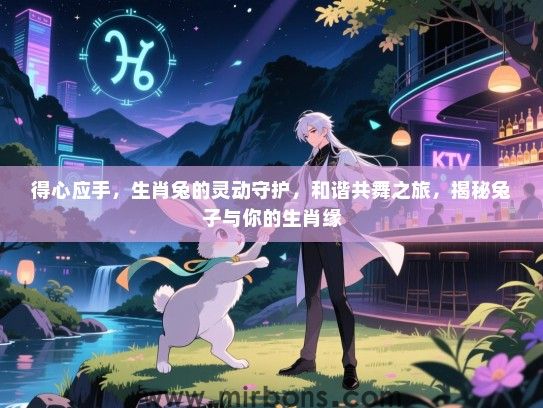 得心应手，生肖兔的灵动守护，和谐共舞之旅，揭秘兔子与你的生肖缘