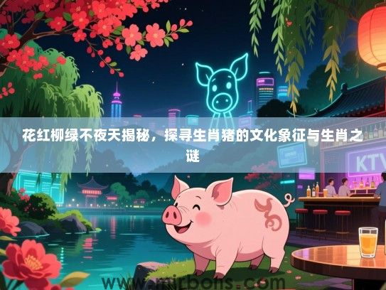 花红柳绿不夜天揭秘,探寻生肖猪的文化象征与生肖之谜 花红柳绿不夜天揭秘,探寻生肖猪的文化象征与生肖之谜