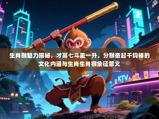 生肖猴魅力揭秘,才高七斗差一升,分猴奋起千钧棒的文化内涵与生肖生肖猴象征意义 生肖猴魅力揭秘,才高七斗差一升,分猴奋起千钧棒的文化内涵与生肖生肖猴象征意义