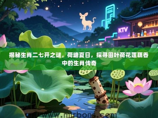 揭秘生肖二七开之谜,荷塘夏日,探寻田叶荷花莲藕香中的生肖传奇 揭秘生肖二七开之谜,荷塘夏日,探寻田叶荷花莲藕香中的生肖传奇