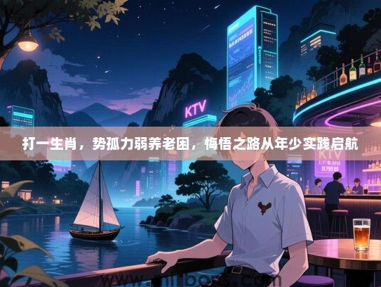 打一生肖,势孤力弱养老困,悔悟之路从年少实践启航 打一生肖,势孤力弱养老困,悔悟之路从年少实践启航