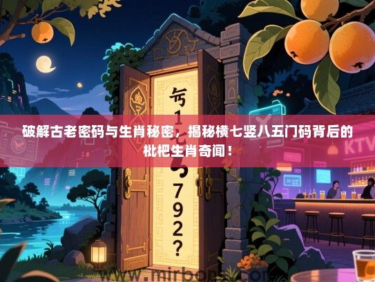 破解古老密码与生肖秘密，揭秘横七竖八五门码背后的枇杷生肖奇闻！
