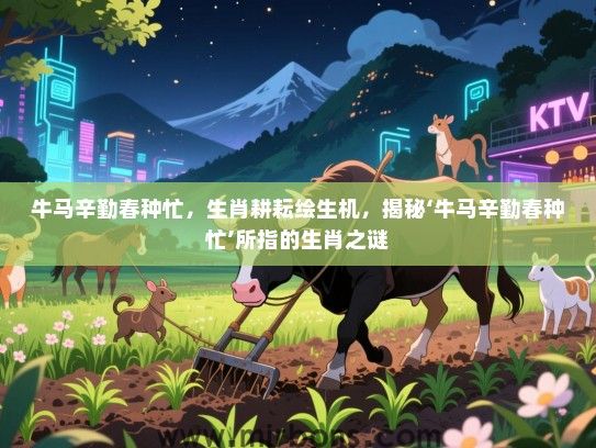 牛马辛勤春种忙,生肖耕耘绘生机,揭秘‘牛马辛勤春种忙’所指的生肖之谜 牛马辛勤春种忙,生肖耕耘绘生机,揭秘‘牛马辛勤春种忙’所指的生肖之谜