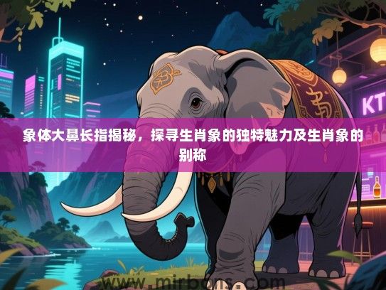 象体大鼻长指揭秘，探寻生肖象的独特魅力及生肖象的别称