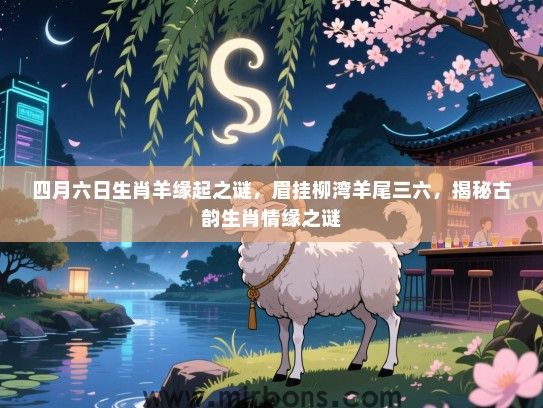 四月六日生肖羊缘起之谜,眉挂柳湾羊尾三六,揭秘古韵生肖情缘之谜 四月六日生肖羊缘起之谜,眉挂柳湾羊尾三六,揭秘古韵生肖情缘之谜